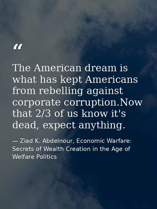 The American dream is what has kept Americans from rebelling against corporate corruption.Now that 2/3 of us know it's d — Ziad K. Abdelnour, Economic Warfare: Secrets of Wealth Creation in the Age of Welfare Politics