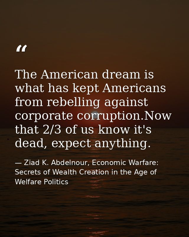 The American dream is what has kept Americans from rebelling against corporate corruption.Now that 2/3 of us know it's d — Ziad K. Abdelnour, Economic Warfare: Secrets of Wealth Creation in the Age of Welfare Politics