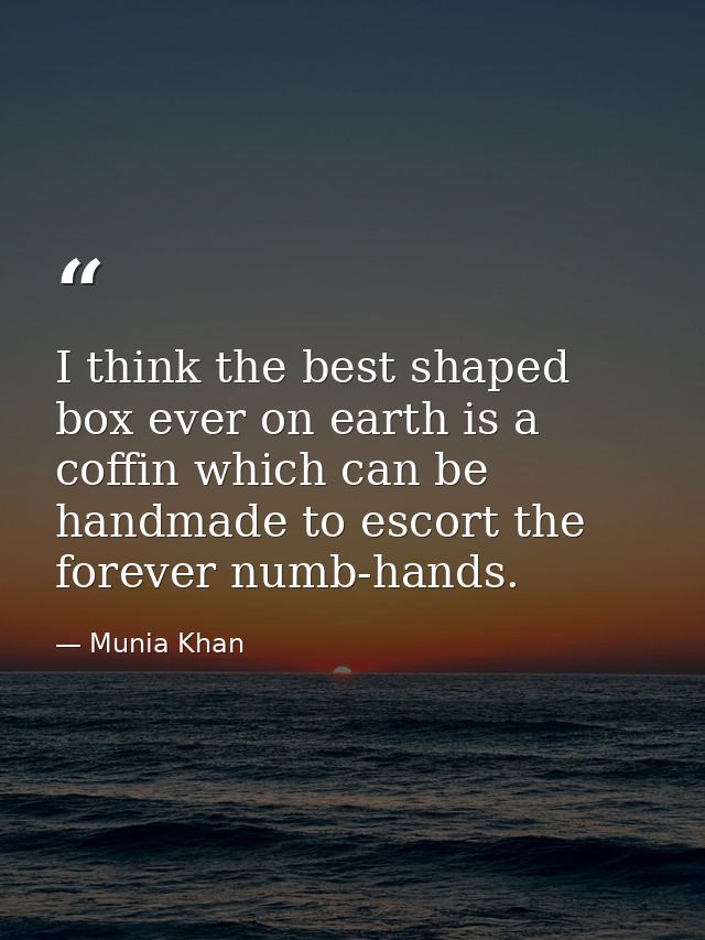 I think the best shaped box ever on earth is a coffin which can be handmade to escort the forever numb-hands. — Munia Khan