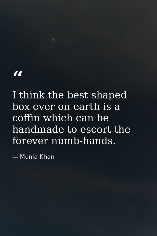 I think the best shaped box ever on earth is a coffin which can be handmade to escort the forever numb-hands. — Munia Khan