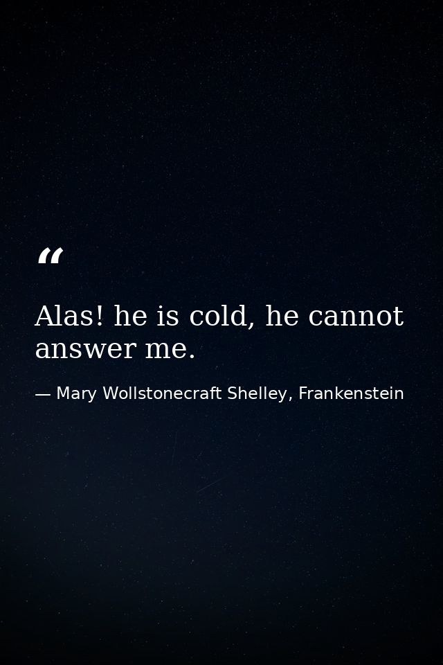 Alas! he is cold, he cannot answer me. — Mary Wollstonecraft Shelley, Frankenstein