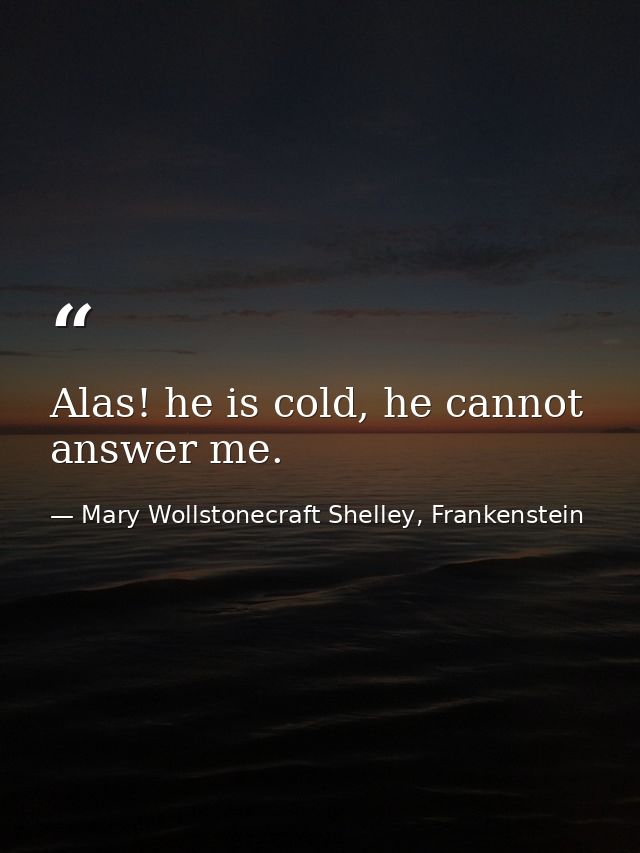 Alas! he is cold, he cannot answer me. — Mary Wollstonecraft Shelley, Frankenstein