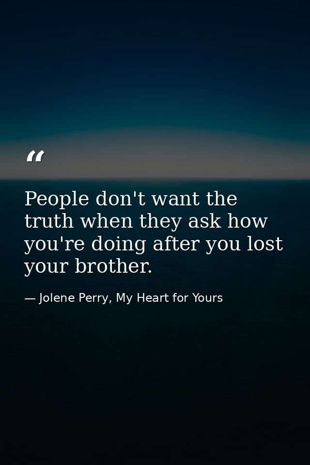 People don't want the truth when they ask how you're doing after you lost your brother. — Jolene Perry, My Heart for Yours