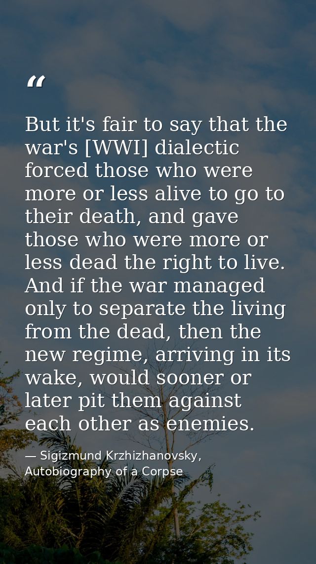But it's fair to say that the war's [WWI] dialectic forced those who were more or less alive to go to their death, and g — Sigizmund Krzhizhanovsky, Autobiography of a Corpse