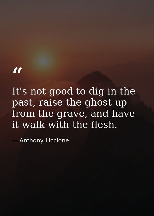 It's not good to dig in the past, raise the ghost up from the grave, and have it walk with the flesh. — Anthony Liccione