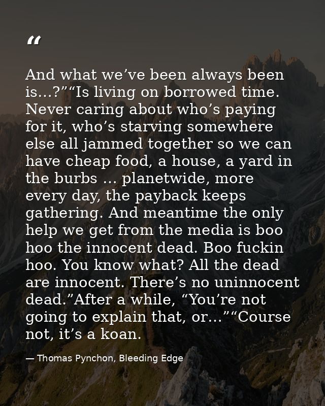 And what we’ve been always been is…?”“Is living on borrowed time. Never caring about who’s paying for it, who’s starving — Thomas Pynchon, Bleeding Edge