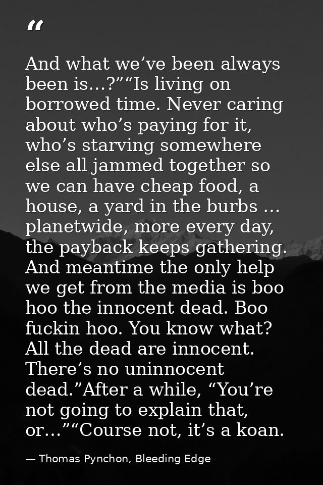 And what we’ve been always been is…?”“Is living on borrowed time. Never caring about who’s paying for it, who’s starving — Thomas Pynchon, Bleeding Edge