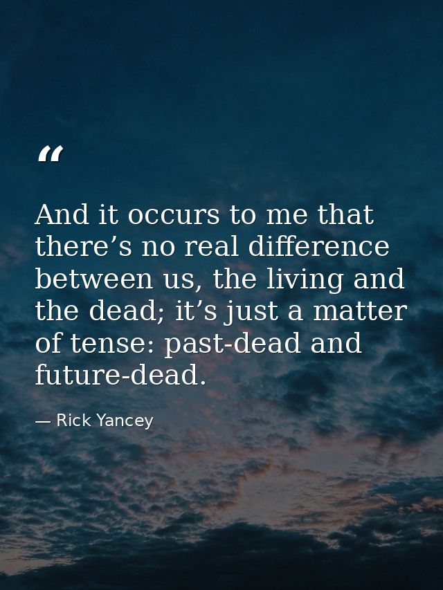 And it occurs to me that there’s no real difference between us, the living and the dead; it’s just a matter of tense: pa — Rick Yancey