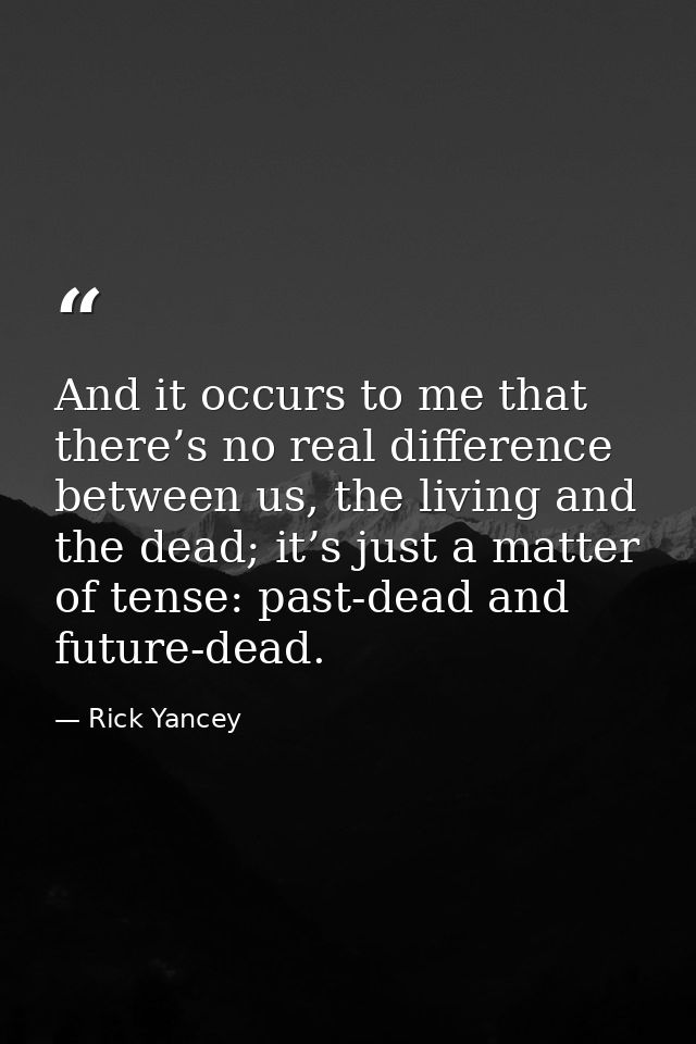 And it occurs to me that there’s no real difference between us, the living and the dead; it’s just a matter of tense: pa — Rick Yancey