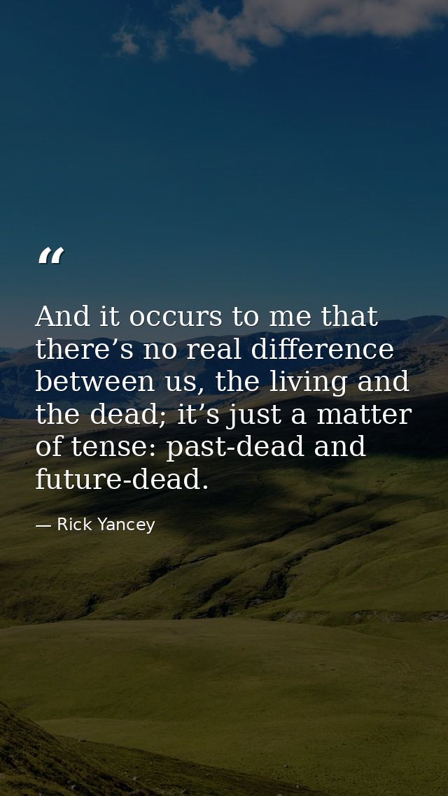 And it occurs to me that there’s no real difference between us, the living and the dead; it’s just a matter of tense: pa — Rick Yancey