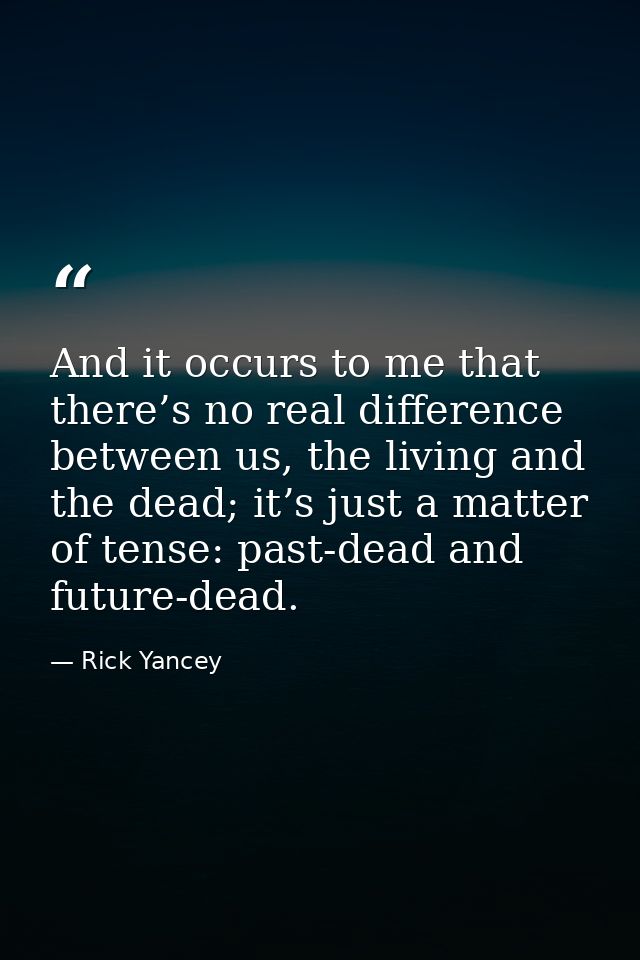 And it occurs to me that there’s no real difference between us, the living and the dead; it’s just a matter of tense: pa — Rick Yancey