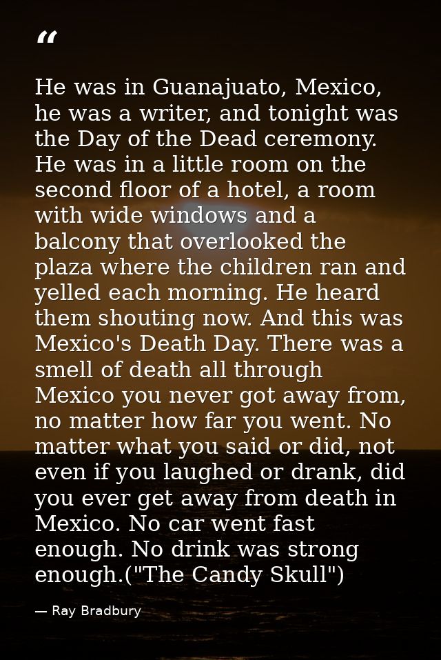 He was in Guanajuato, Mexico, he was a writer, and tonight was the Day of the Dead ceremony. He was in a little room on  — Ray Bradbury