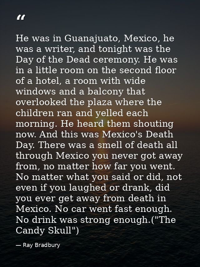 He was in Guanajuato, Mexico, he was a writer, and tonight was the Day of the Dead ceremony. He was in a little room on  — Ray Bradbury