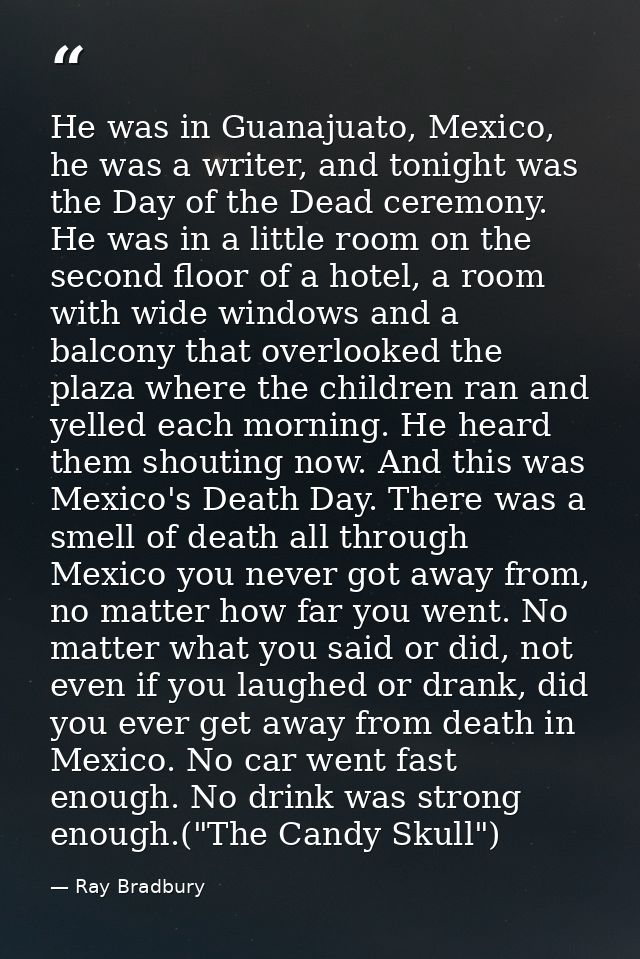 He was in Guanajuato, Mexico, he was a writer, and tonight was the Day of the Dead ceremony. He was in a little room on  — Ray Bradbury