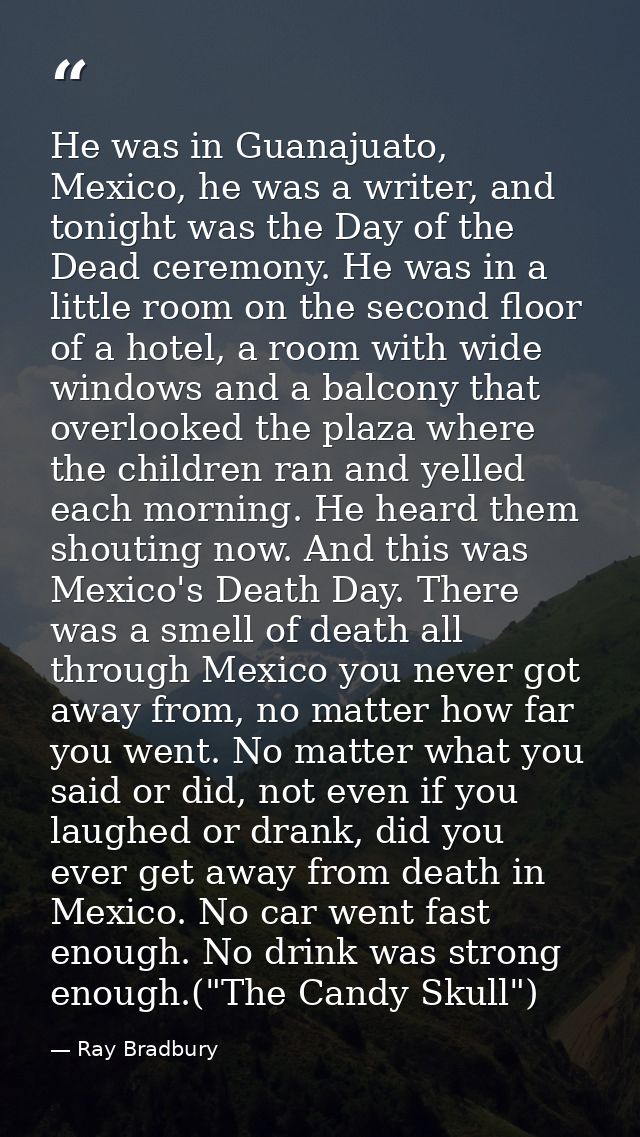 He was in Guanajuato, Mexico, he was a writer, and tonight was the Day of the Dead ceremony. He was in a little room on  — Ray Bradbury