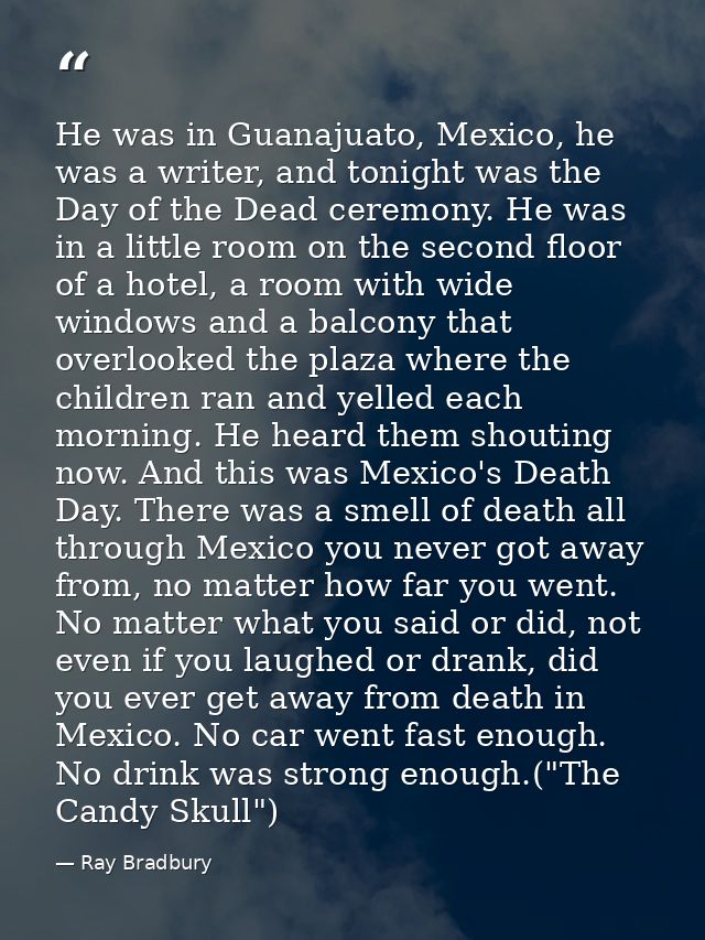 He was in Guanajuato, Mexico, he was a writer, and tonight was the Day of the Dead ceremony. He was in a little room on  — Ray Bradbury