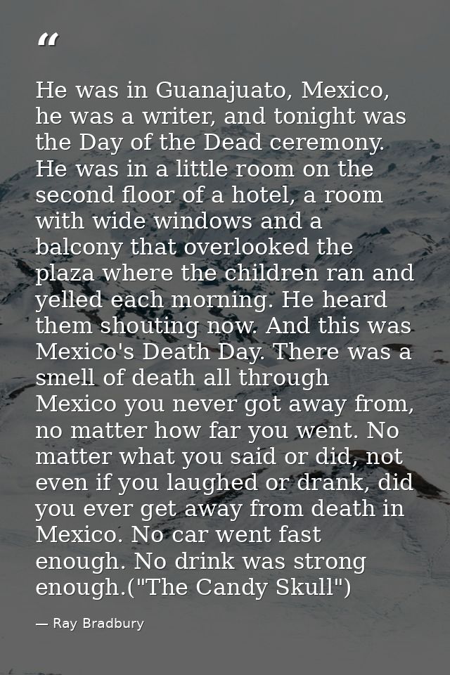 He was in Guanajuato, Mexico, he was a writer, and tonight was the Day of the Dead ceremony. He was in a little room on  — Ray Bradbury