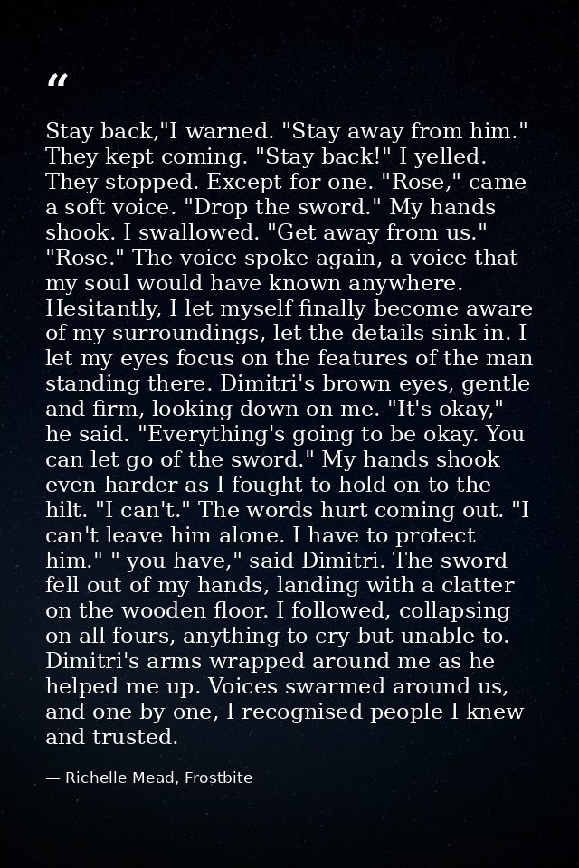 Stay back,"I warned. "Stay away from him." They kept coming. "Stay back!" I yelled. They stopped. Except for one. "Rose, — Richelle Mead, Frostbite