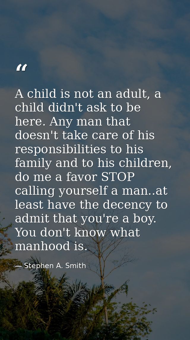 A child is not an adult, a child didn't ask to be here. Any man that doesn't take care of his responsibilities to his fa — Stephen A. Smith