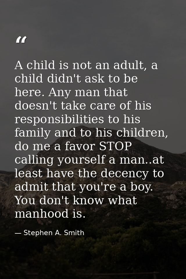 A child is not an adult, a child didn't ask to be here. Any man that doesn't take care of his responsibilities to his fa — Stephen A. Smith