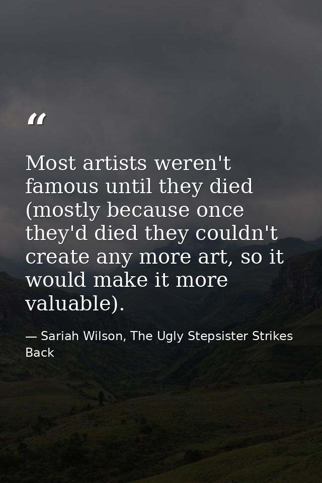Most artists weren't famous until they died (mostly because once they'd died they couldn't create any more art, so it wo — Sariah Wilson, The Ugly Stepsister Strikes Back