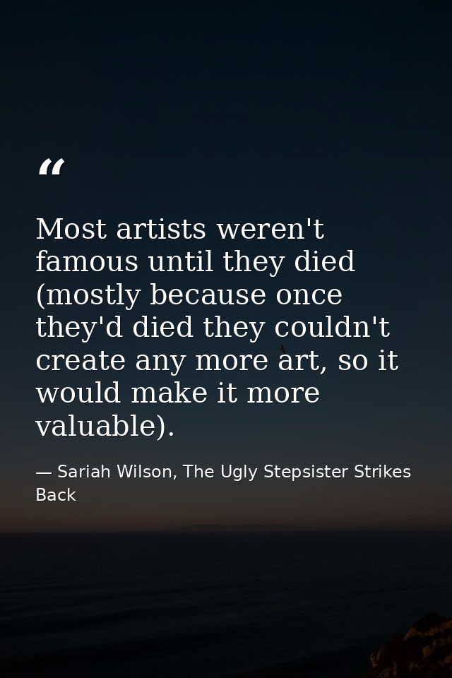 Most artists weren't famous until they died (mostly because once they'd died they couldn't create any more art, so it wo — Sariah Wilson, The Ugly Stepsister Strikes Back