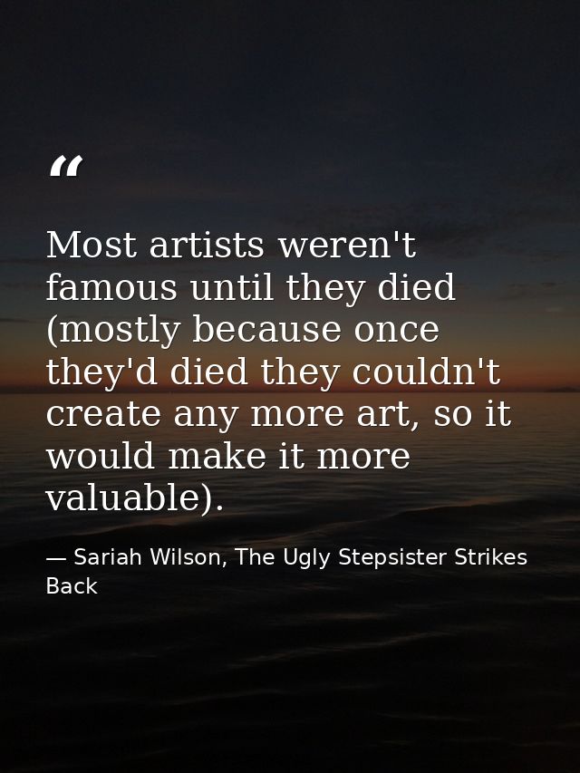 Most artists weren't famous until they died (mostly because once they'd died they couldn't create any more art, so it wo — Sariah Wilson, The Ugly Stepsister Strikes Back