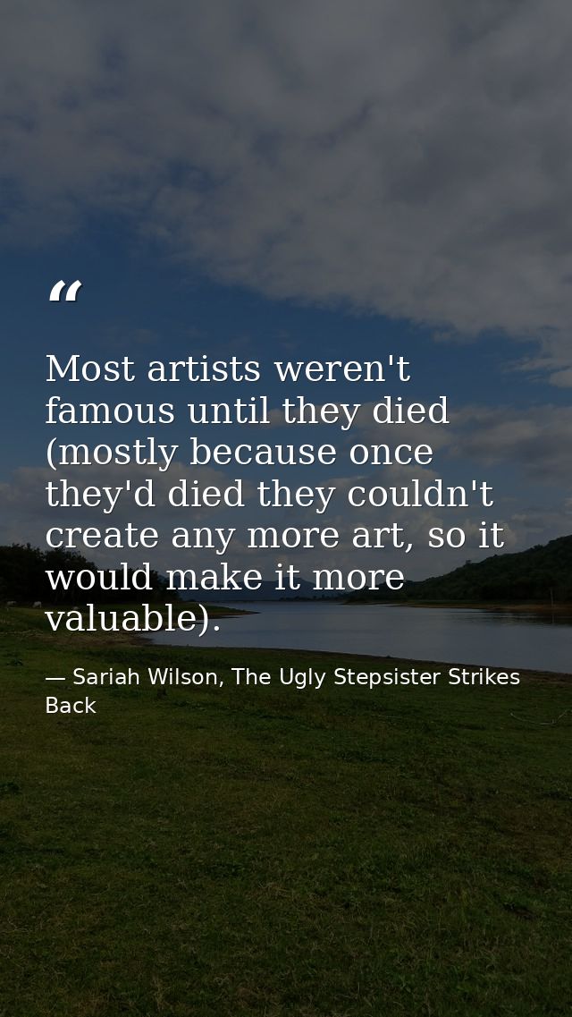 Most artists weren't famous until they died (mostly because once they'd died they couldn't create any more art, so it wo — Sariah Wilson, The Ugly Stepsister Strikes Back