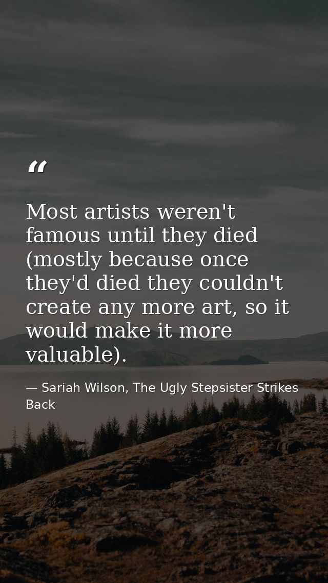 Most artists weren't famous until they died (mostly because once they'd died they couldn't create any more art, so it wo — Sariah Wilson, The Ugly Stepsister Strikes Back