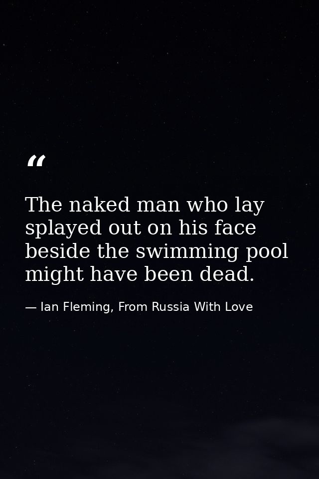 The naked man who lay splayed out on his face beside the swimming pool might have been dead. — Ian Fleming, From Russia With Love