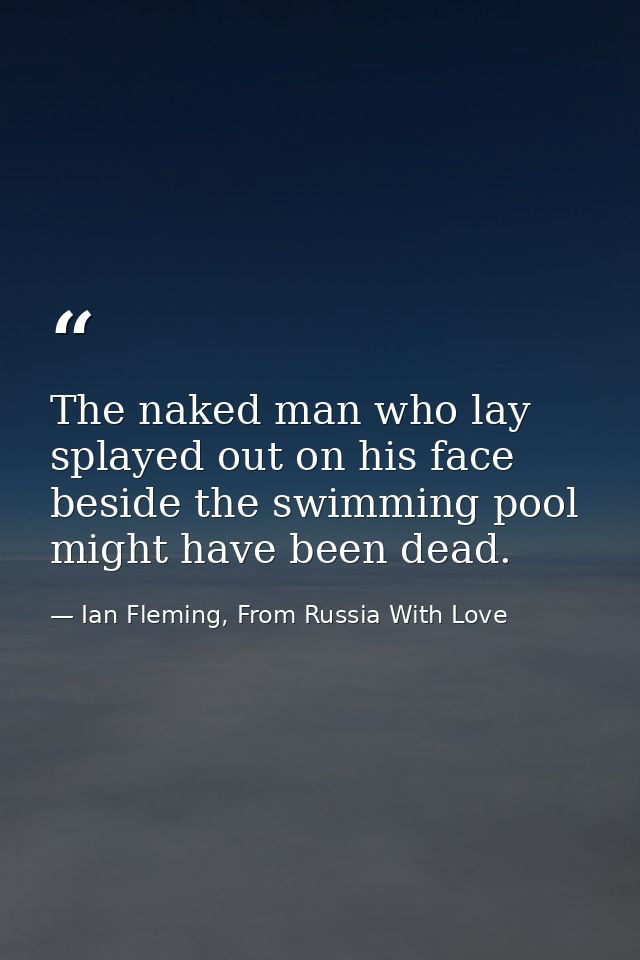 The naked man who lay splayed out on his face beside the swimming pool might have been dead. — Ian Fleming, From Russia With Love