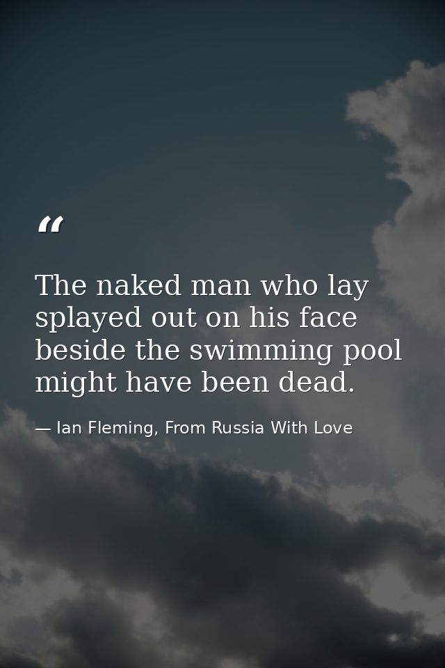 The naked man who lay splayed out on his face beside the swimming pool might have been dead. — Ian Fleming, From Russia With Love