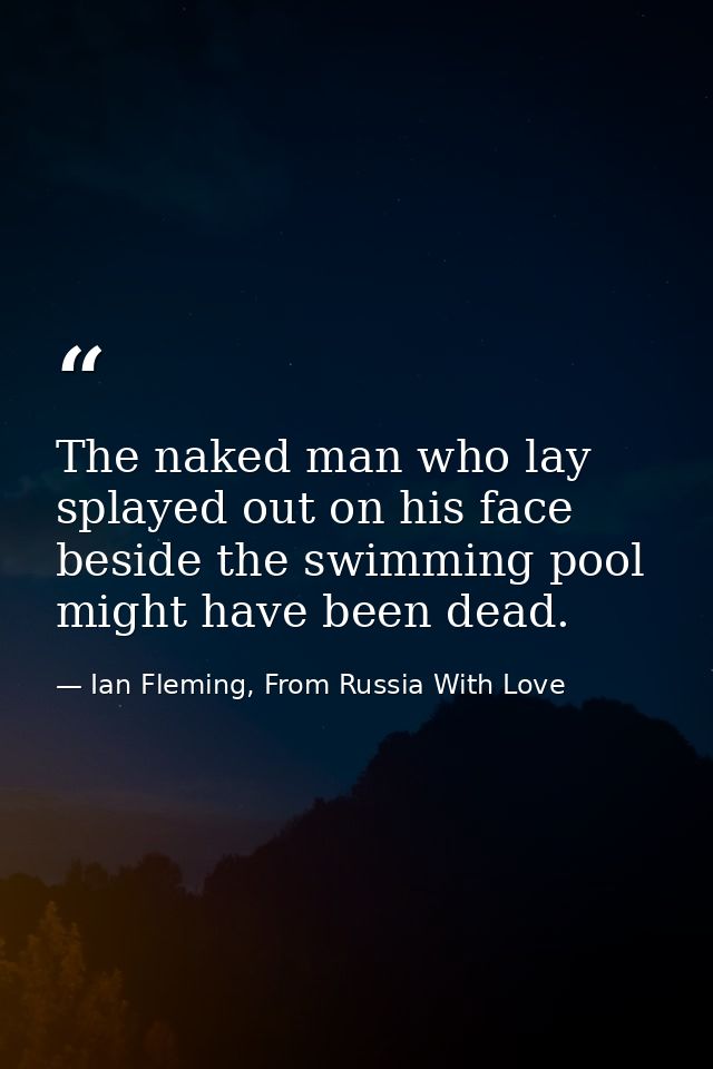 The naked man who lay splayed out on his face beside the swimming pool might have been dead. — Ian Fleming, From Russia With Love