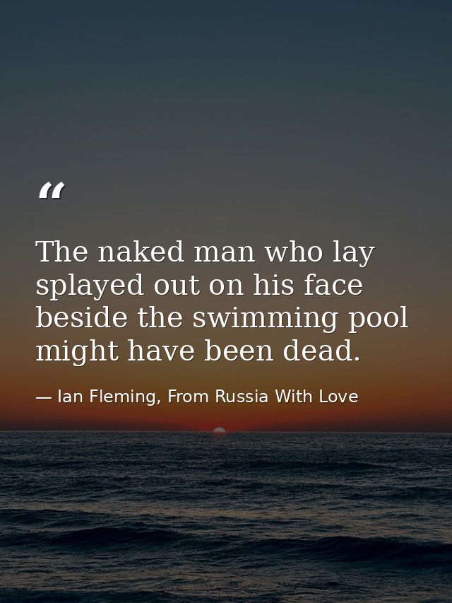 The naked man who lay splayed out on his face beside the swimming pool might have been dead. — Ian Fleming, From Russia With Love
