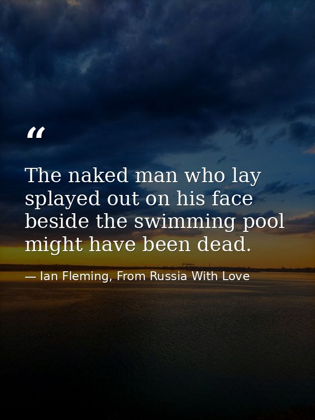 The naked man who lay splayed out on his face beside the swimming pool might have been dead. — Ian Fleming, From Russia With Love