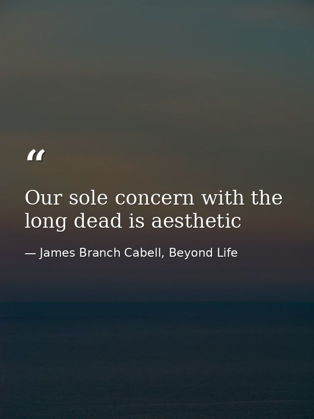 Our sole concern with the long dead is aesthetic — James Branch Cabell, Beyond Life