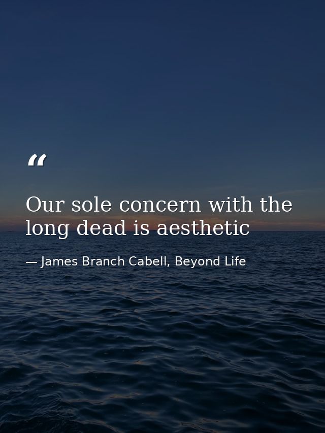 Our sole concern with the long dead is aesthetic — James Branch Cabell, Beyond Life