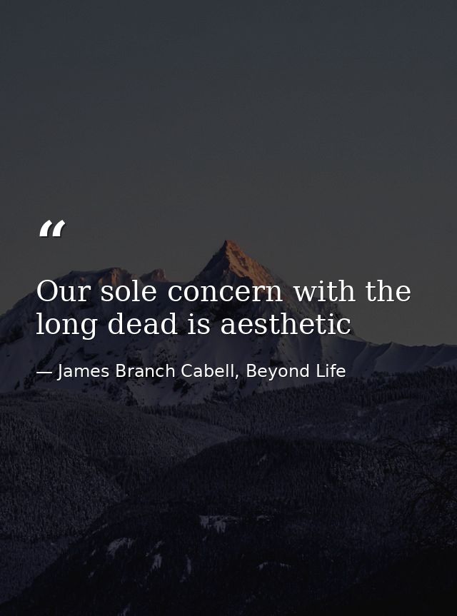 Our sole concern with the long dead is aesthetic — James Branch Cabell, Beyond Life