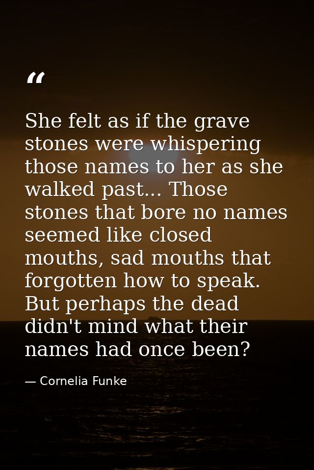 She felt as if the grave stones were whispering those names to her as she walked past... Those stones that bore no names — Cornelia Funke