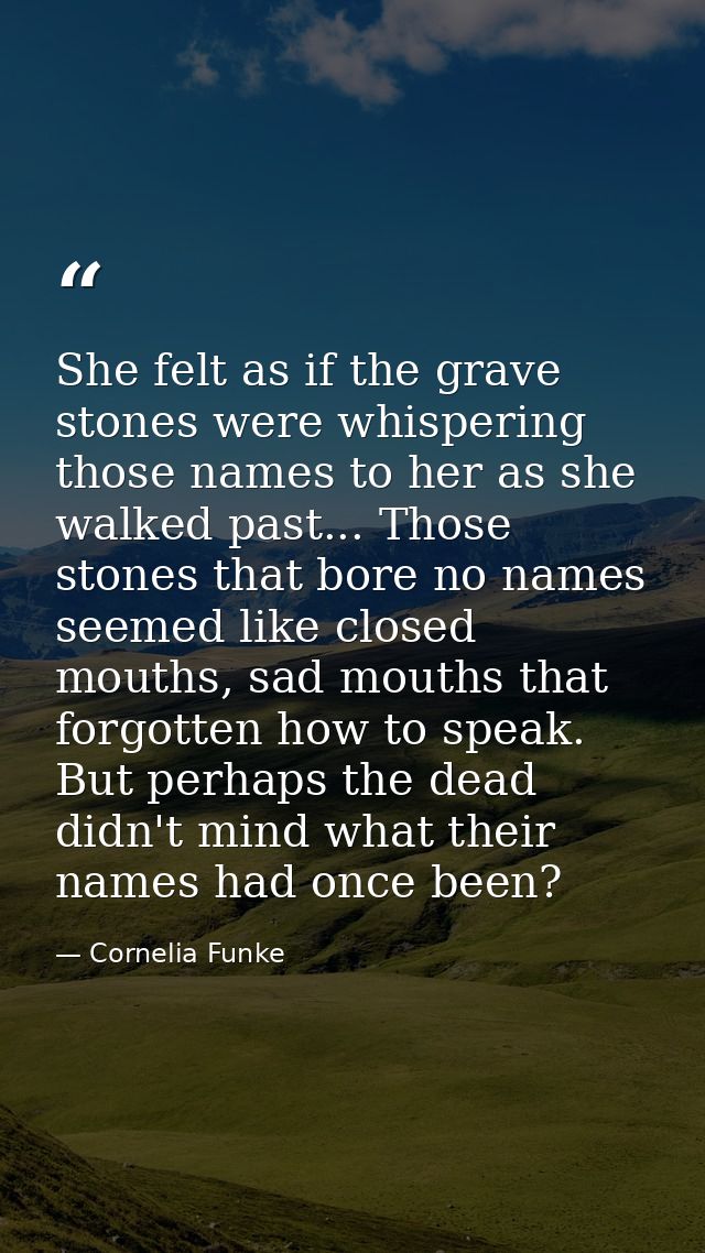 She felt as if the grave stones were whispering those names to her as she walked past... Those stones that bore no names — Cornelia Funke