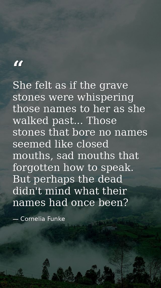 She felt as if the grave stones were whispering those names to her as she walked past... Those stones that bore no names — Cornelia Funke