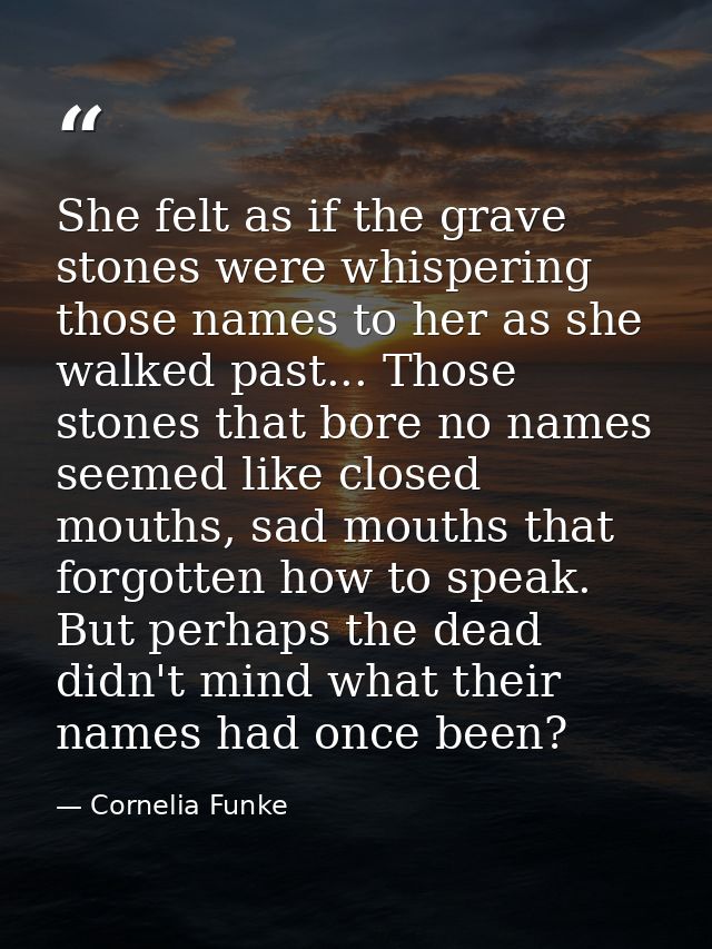 She felt as if the grave stones were whispering those names to her as she walked past... Those stones that bore no names — Cornelia Funke
