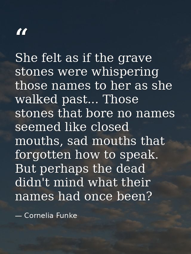 She felt as if the grave stones were whispering those names to her as she walked past... Those stones that bore no names — Cornelia Funke