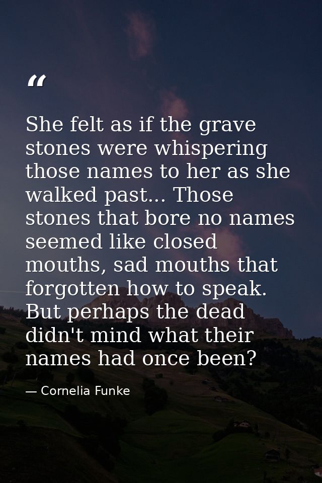She felt as if the grave stones were whispering those names to her as she walked past... Those stones that bore no names — Cornelia Funke