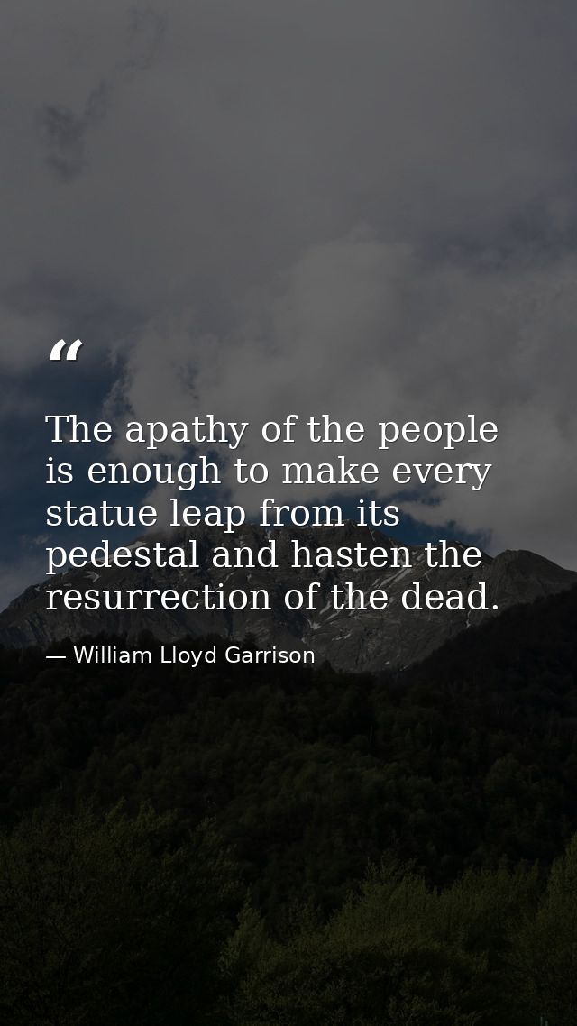 The apathy of the people is enough to make every statue leap from its pedestal and hasten the resurrection of the dead. — William Lloyd Garrison