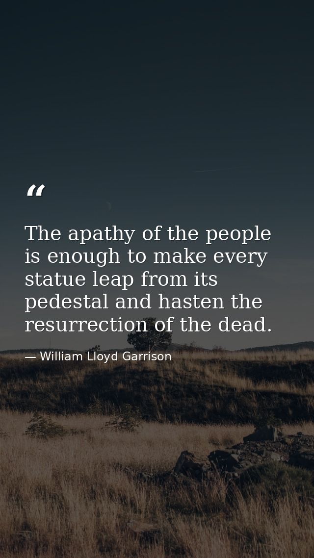 The apathy of the people is enough to make every statue leap from its pedestal and hasten the resurrection of the dead. — William Lloyd Garrison