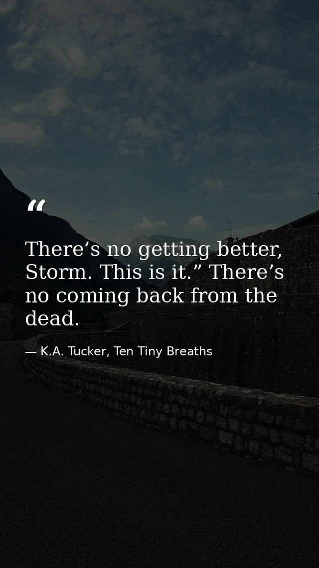 There’s no getting better, Storm. This is it.” There’s no coming back from the dead. — K.A. Tucker, Ten Tiny Breaths