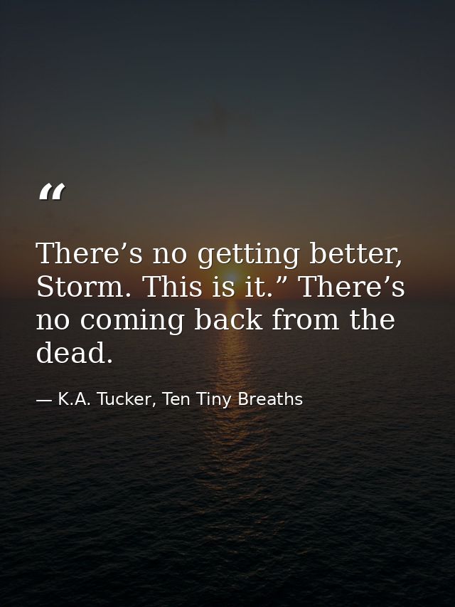 There’s no getting better, Storm. This is it.” There’s no coming back from the dead. — K.A. Tucker, Ten Tiny Breaths