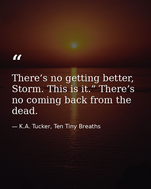 There’s no getting better, Storm. This is it.” There’s no coming back from the dead. — K.A. Tucker, Ten Tiny Breaths