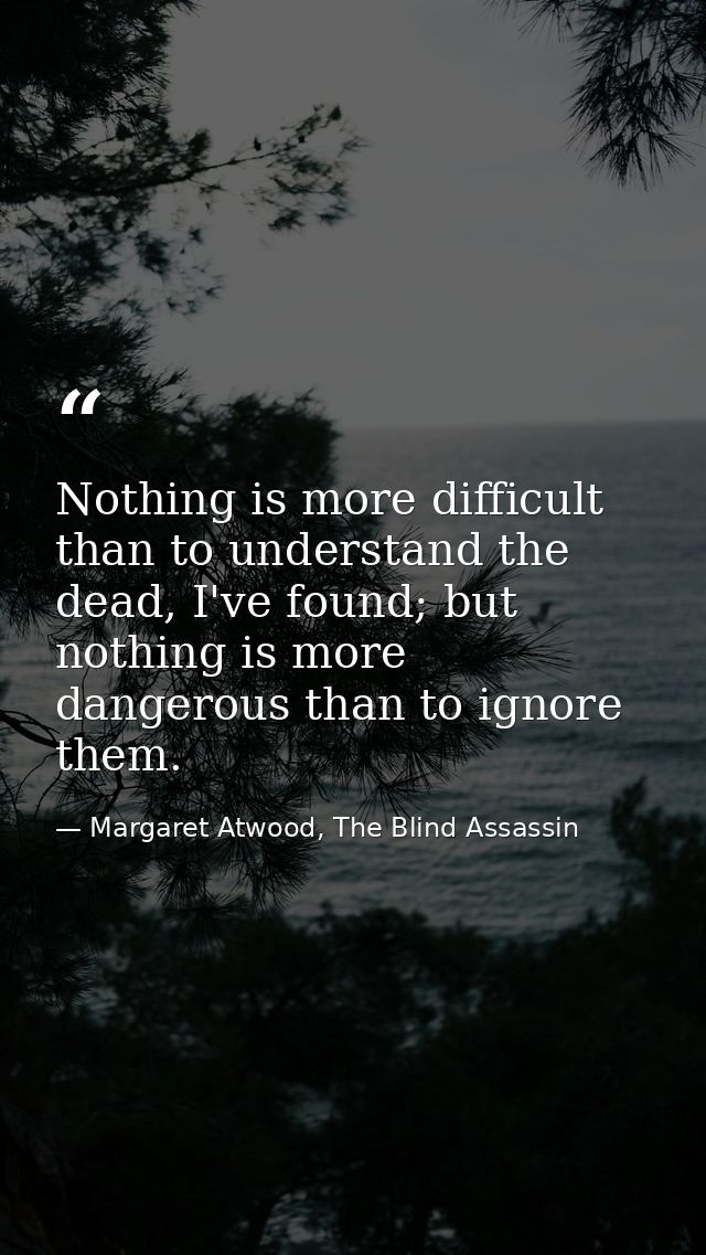 Nothing is more difficult than to understand the dead, I've found; but nothing is more dangerous than to ignore them. — Margaret Atwood, The Blind Assassin
